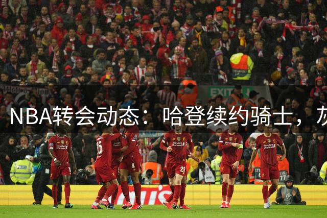 NBA转会动态：哈登续约骑士，灰熊鹈鹕完成交易